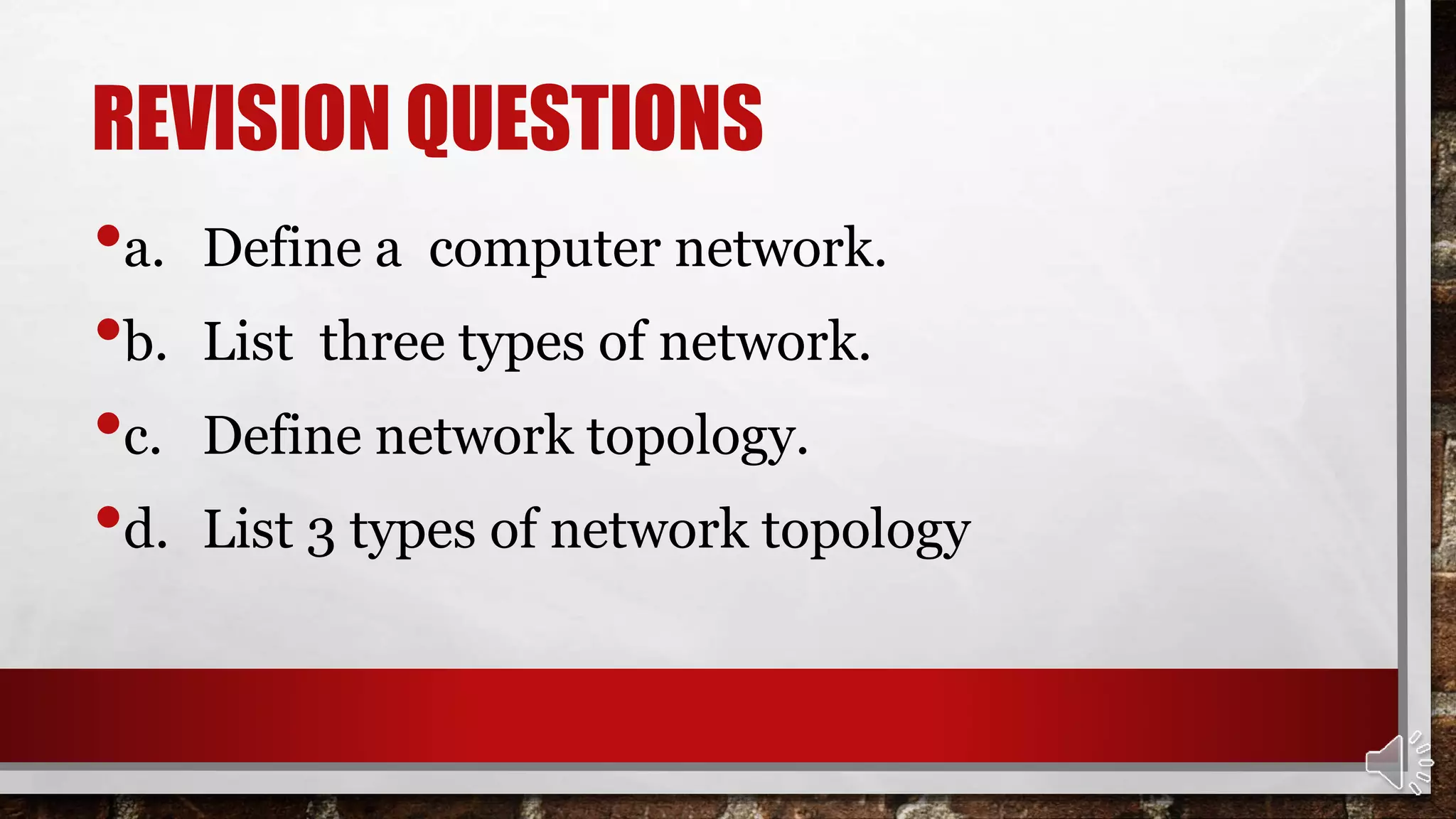 REVISION QUESTIONS
•a. Define a computer network.
•b. List three types of network.
•c. Define network topology.
•d. List 3 types of network topology
 
