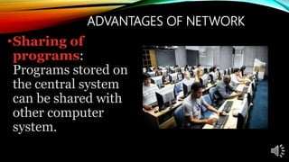 ADVANTAGES OF NETWORK
•Sharing of
programs:
Programs stored on
the central system
can be shared with
other computer
system.
 