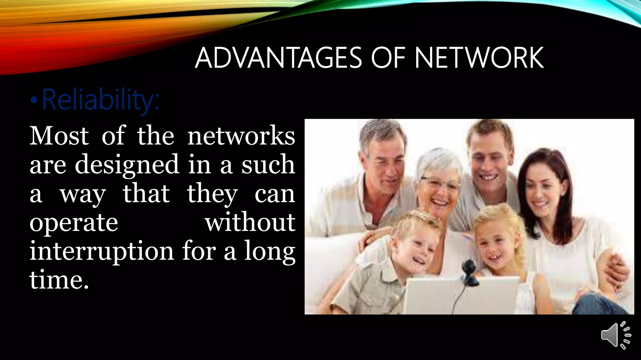 ADVANTAGES OF NETWORK
•Reliability:
Most of the networks
are designed in a such
a way that they can
operate without
interruption for a long
time.
 