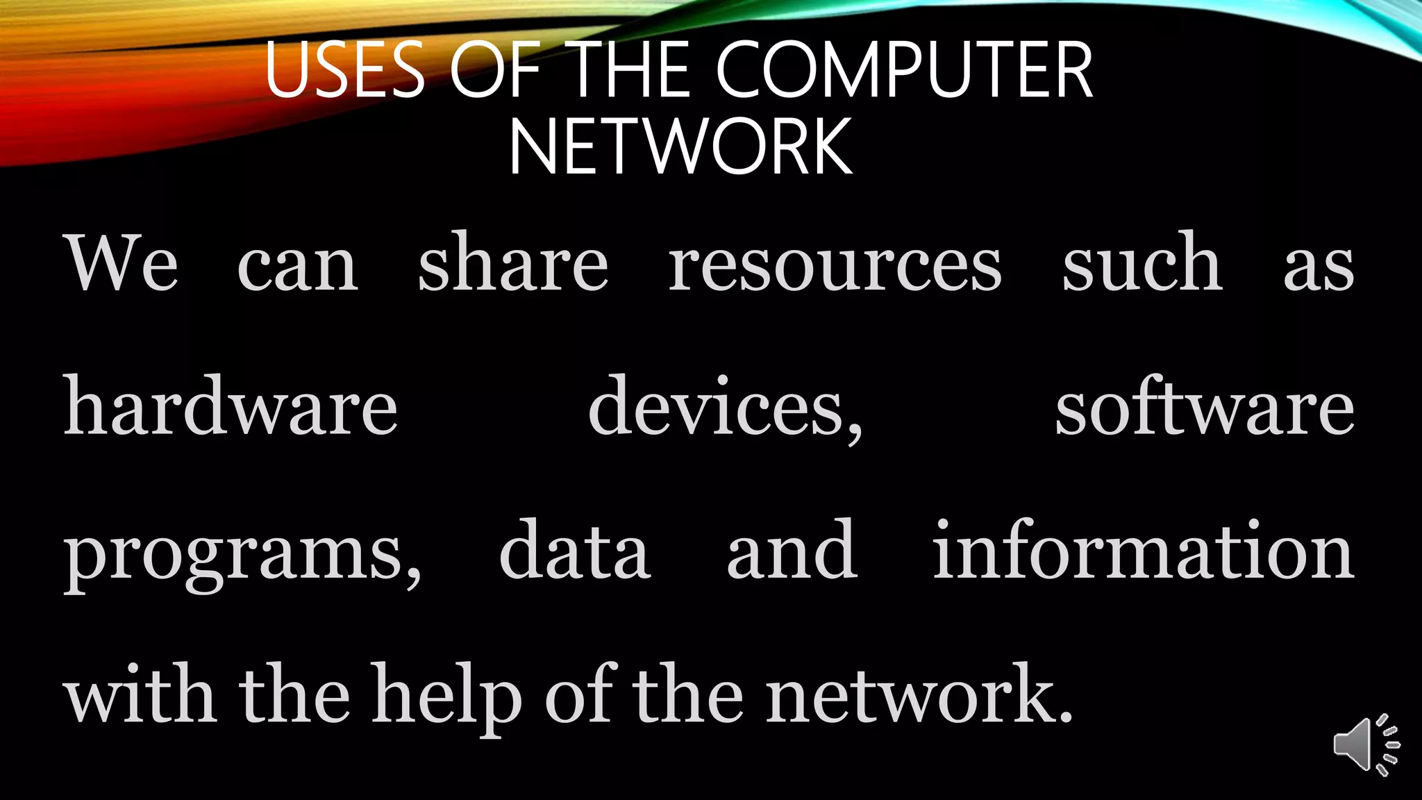 USES OF THE COMPUTER
NETWORK
We can share resources such as
hardware devices, software
programs, data and information
with the help of the network.
 