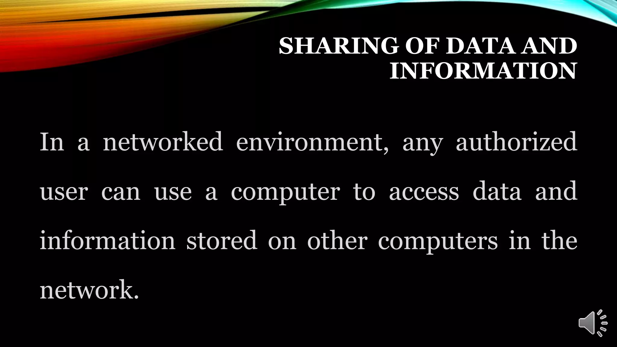 SHARING OF DATA AND
INFORMATION
In a networked environment, any authorized
user can use a computer to access data and
information stored on other computers in the
network.
 