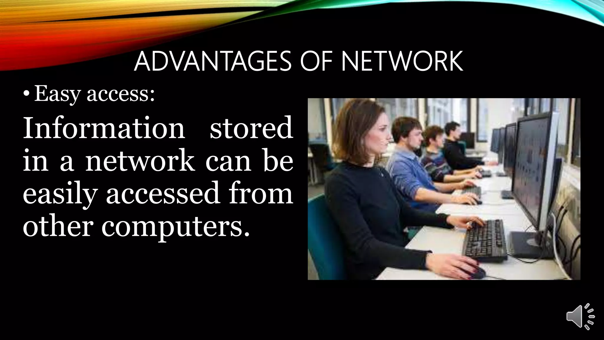 ADVANTAGES OF NETWORK
•Easy access:
Information stored
in a network can be
easily accessed from
other computers.
 