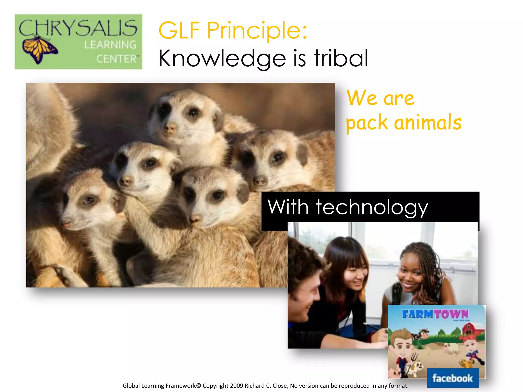 GLF Principle:
            Knowledge is tribal
                                                                                We are
                                                                                pack animals



                                                   With technology




Global Learning Framework© Copyright 2009 Richard C. Close, No version can be reproduced in any format.
 