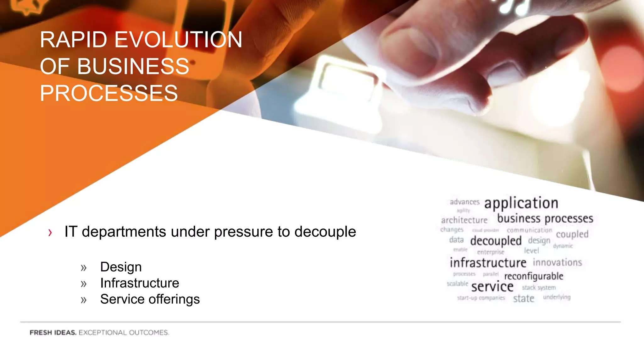 RAPID EVOLUTION
OF BUSINESS
PROCESSES
› IT departments under pressure to decouple
» Design
» Infrastructure
» Service offerings
 