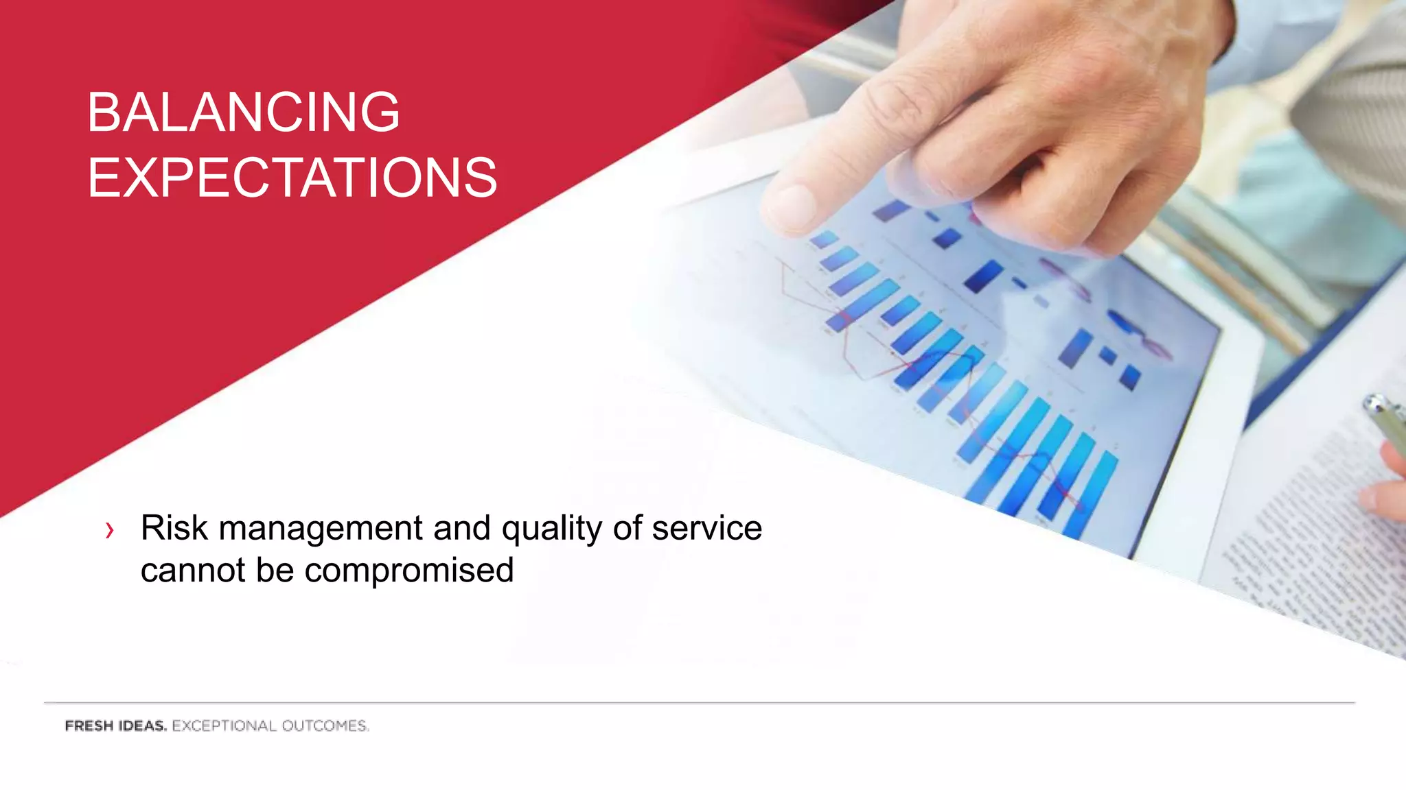 BALANCING
EXPECTATIONS
› Risk management and quality of service
cannot be compromised
 