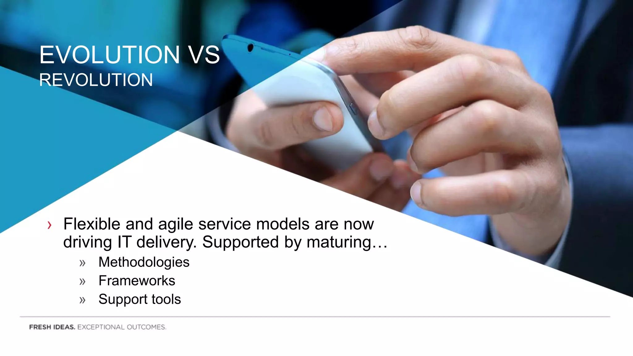 EVOLUTION VS
REVOLUTION
› Flexible and agile service models are now
driving IT delivery. Supported by maturing…
» Methodologies
» Frameworks
» Support tools
 