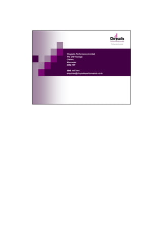 Chrysalis Performance Limited
The Old Vicarage
Claines
Worcester
WR3 7RP

0845 345 7041
enquiries@chrysalisperformance.co.uk
 