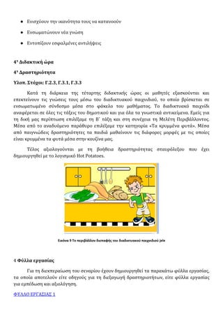 ● Ενισχύουν την ικανότητα τους να κατανοούν
● Ενσωματώνουν νέα γνώση
● Εντοπίζουν εσφαλμένες αντιλήψεις
4η
Διδακτική ώρα
4η
Δραστηριότητα
Υλοπ. Στόχοι: Γ.2.3, Γ.3.1, Γ.3.3
Κατά τη διάρκεια της τέταρτης διδακτικής ώρας οι μαθητές εξασκούνται και
επεκτείνουν τις γνώσεις τους μέσω του διαδικτυακού παιχνιδιού, το οποίο βρίσκεται σε
ενσωματωμένο σύνδεσμο μέσα στο φάκελο του μαθήματος. Το διαδικτυακό παιχνίδι
αναφέρεται σε όλες τις τάξεις του δημοτικού και για όλα τα γνωστικά αντικείμενα. Εμείς για
τη δική μας περίπτωση επιλέξαμε τη Β΄ τάξη και στη συνέχεια τη Μελέτη Περιβάλλοντος.
Μέσα από το αναδυόμενο παράθυρο επιλέξαμε την κατηγορία «Τα κρυμμένα φυτά». Μέσα
από παιγνιώδεις δραστηριότητες τα παιδιά μαθαίνουν τις διάφορες μορφές με τις οποίες
είναι κρυμμένα τα φυτά μέσα στην κουζίνα μας.
Τέλος αξιολογούνται με τη βοήθεια δραστηριότητας σταυρόλεξου που έχει
δημιουργηθεί με το λογισμικό Hot Potatoes.
Εικόνα 9 Το περιβάλλον διεπαφής του διαδικτυακού παιχνιδιού jele
4 Φύλλα εργασίας
Για τη διεκπεραίωση του σεναρίου έχουν δημιουργηθεί τα παρακάτω φύλλα εργασίας,
τα οποία αποτελούν είτε οδηγούς για τη διεξαγωγή δραστηριοτήτων, είτε φύλλα εργασίας
για εμπέδωση και αξιολόγηση.
ΦΥΛΛΟ ΕΡΓΑΣΙΑΣ 1
 