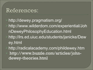 http://dewey.pragmatism.org/ http://www.wilderdom.com/experiential/JohnDeweyPhilosophyEducation.html http://lrs.ed.uiuc.edu/students/janicke/Dewey.html http://radicalacademy.com/phildewey.htm http://www.buzzle.com/articles/john-dewey-theories.html 