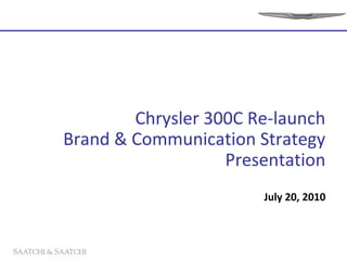 Chrysler 300C Re-launch
Brand & Communication Strategy
Presentation
July 20, 2010
 