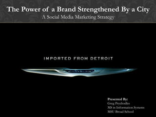 The Power of a Brand Strengthened By a City
          A Social Media Marketing Strategy




                                       Presented By:
                                       Greg Prychodko
                                       MS in Information Systems
                                       MSU Broad School
 