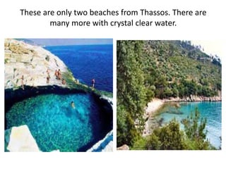 These are only two beaches from Thassos. There are
many more with crystal clear water.
 
