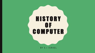 HISTORY
OF
COMPUTER
BY E . I I S R A E L
 