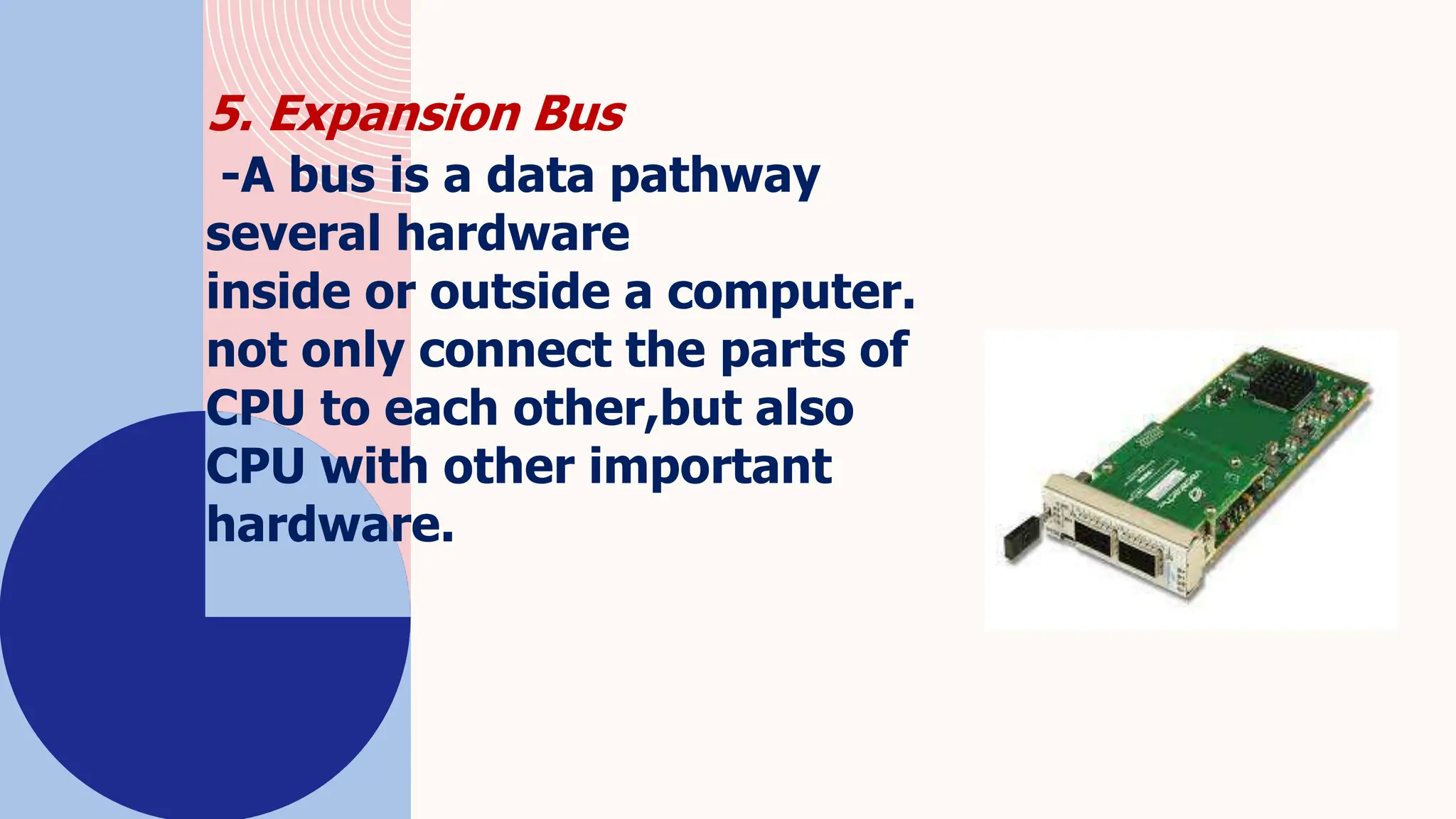 5. Expansion Bus
-A bus is a data pathway
several hardware
inside or outside a computer.
not only connect the parts of
CPU to each other,but also
CPU with other important
hardware.
 