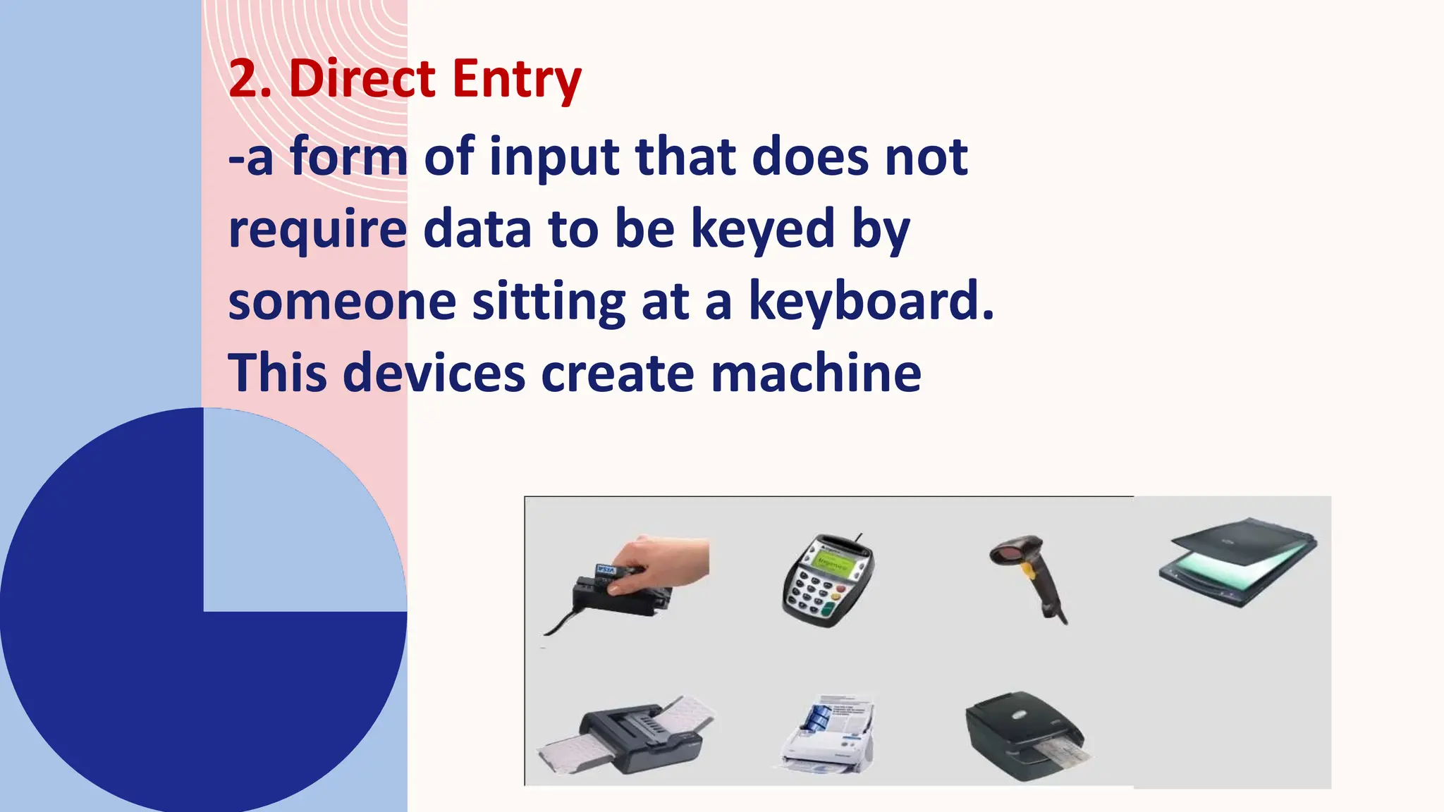 2. Direct Entry
-a form of input that does not
require data to be keyed by
someone sitting at a keyboard.
This devices create machine
 