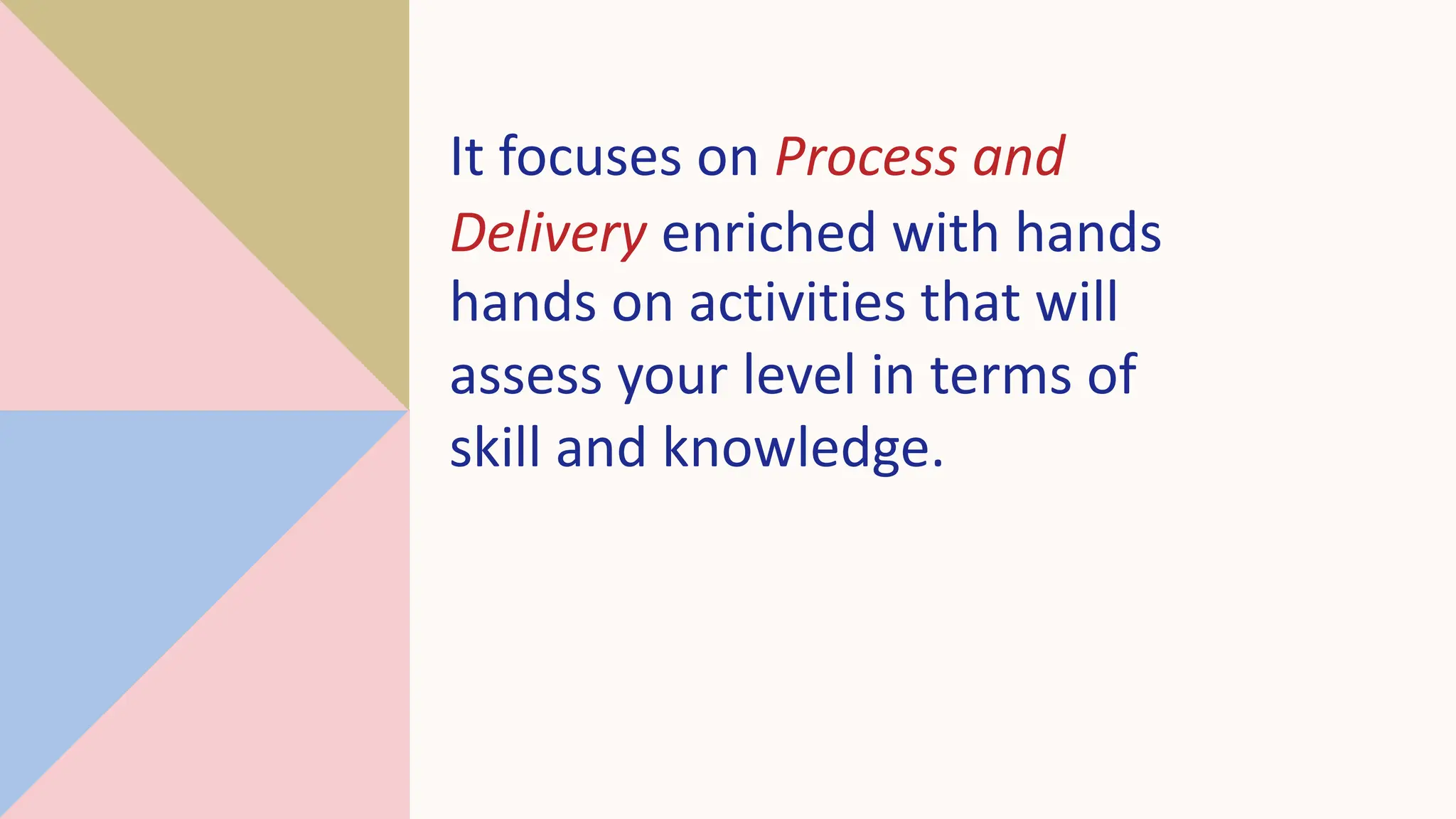 It focuses on Process and
Delivery enriched with hands
hands on activities that will
assess your level in terms of
skill and knowledge.
 