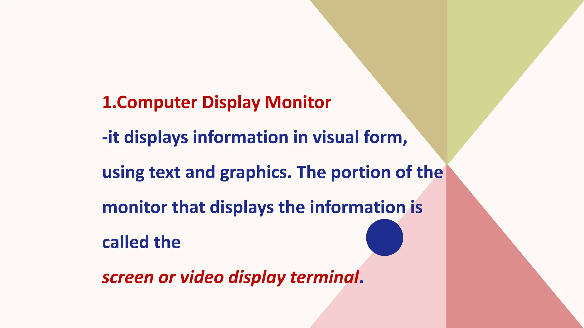 1.Computer Display Monitor
-it displays information in visual form,
using text and graphics. The portion of the
monitor that displays the information is
called the
screen or video display terminal.
 