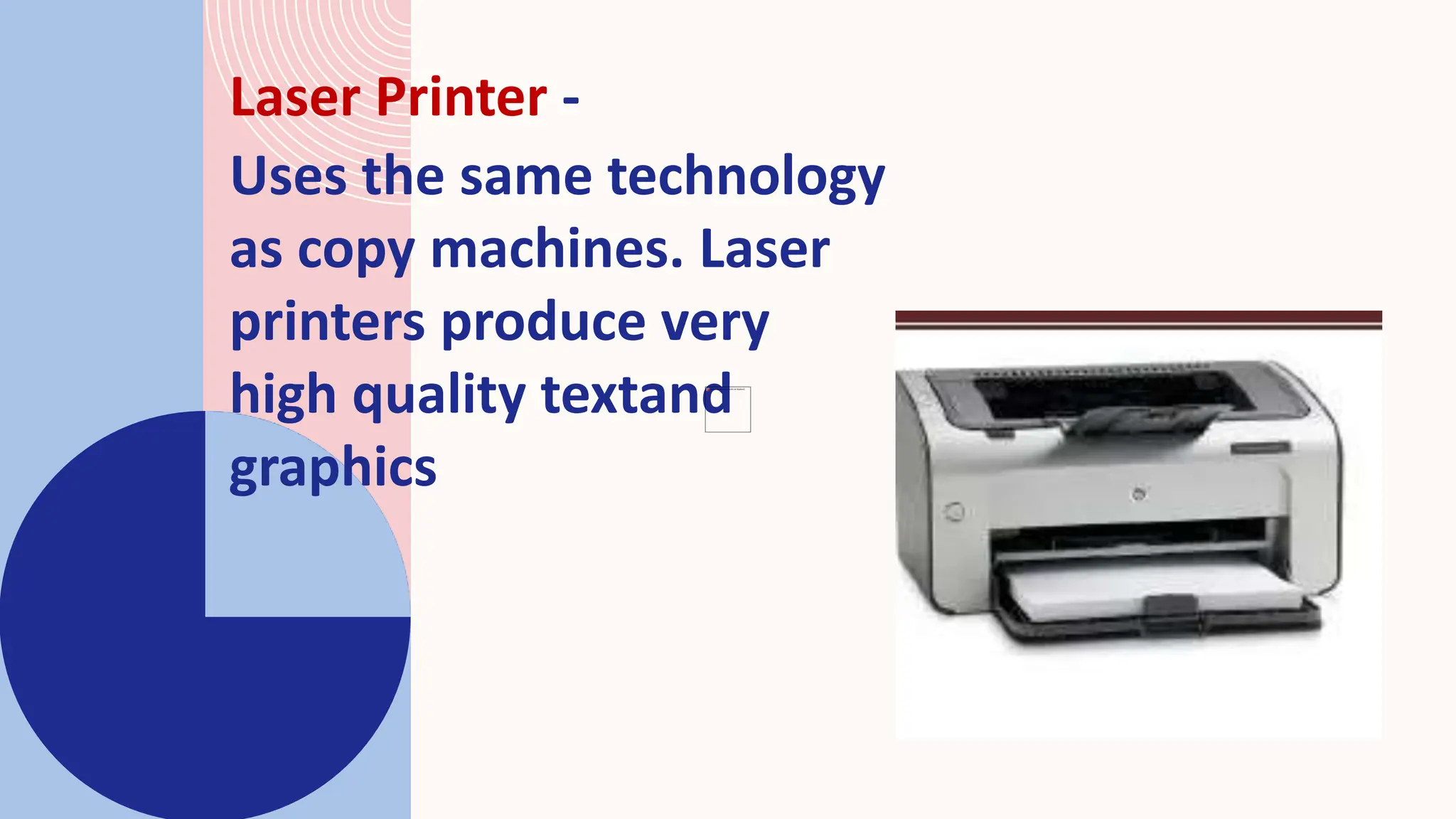 Laser Printer -
Uses the same technology
as copy machines. Laser
printers produce very
high quality textand
graphics
 