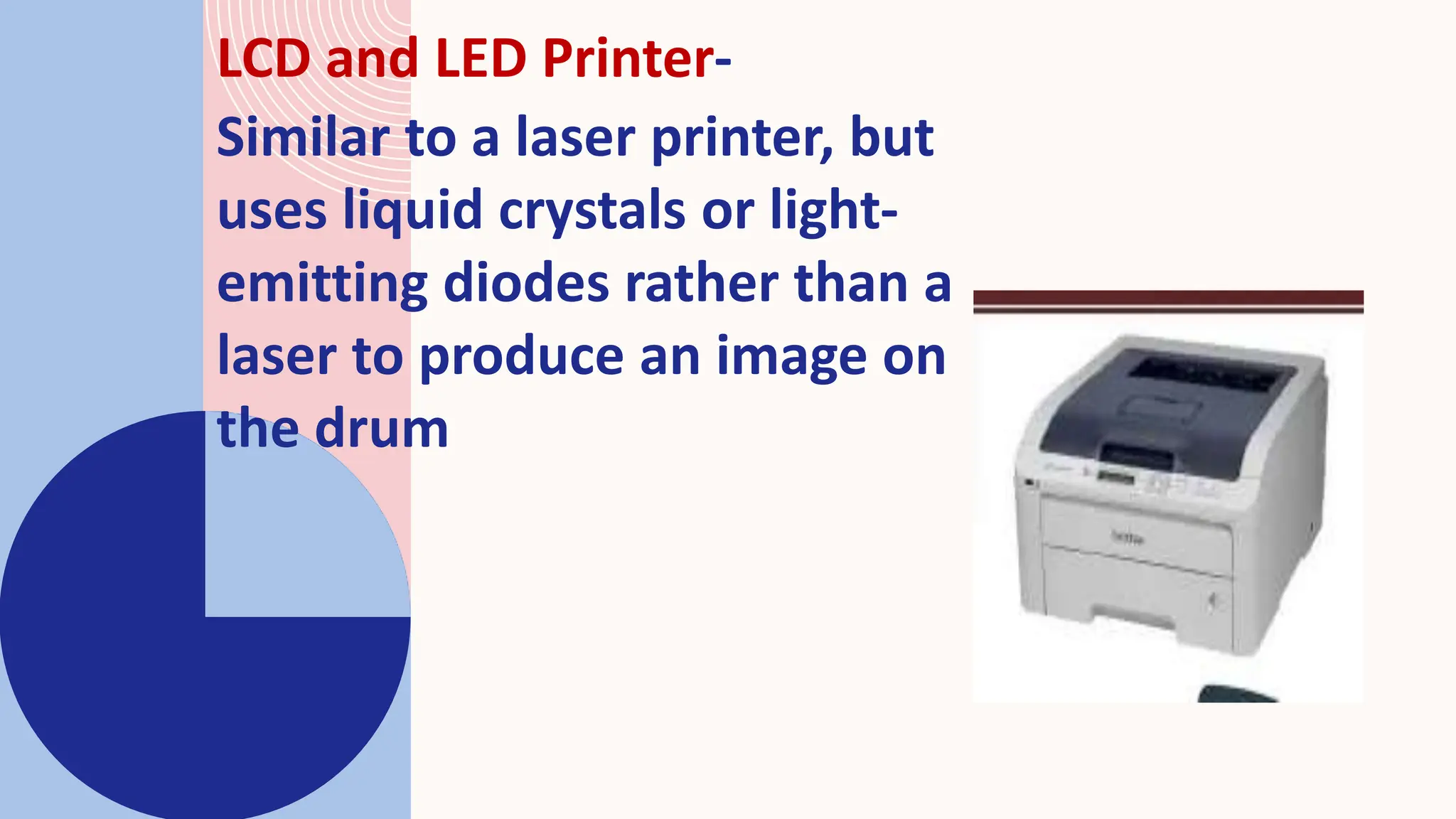 LCD and LED Printer-
Similar to a laser printer, but
uses liquid crystals or light-
emitting diodes rather than a
laser to produce an image on
the drum
 