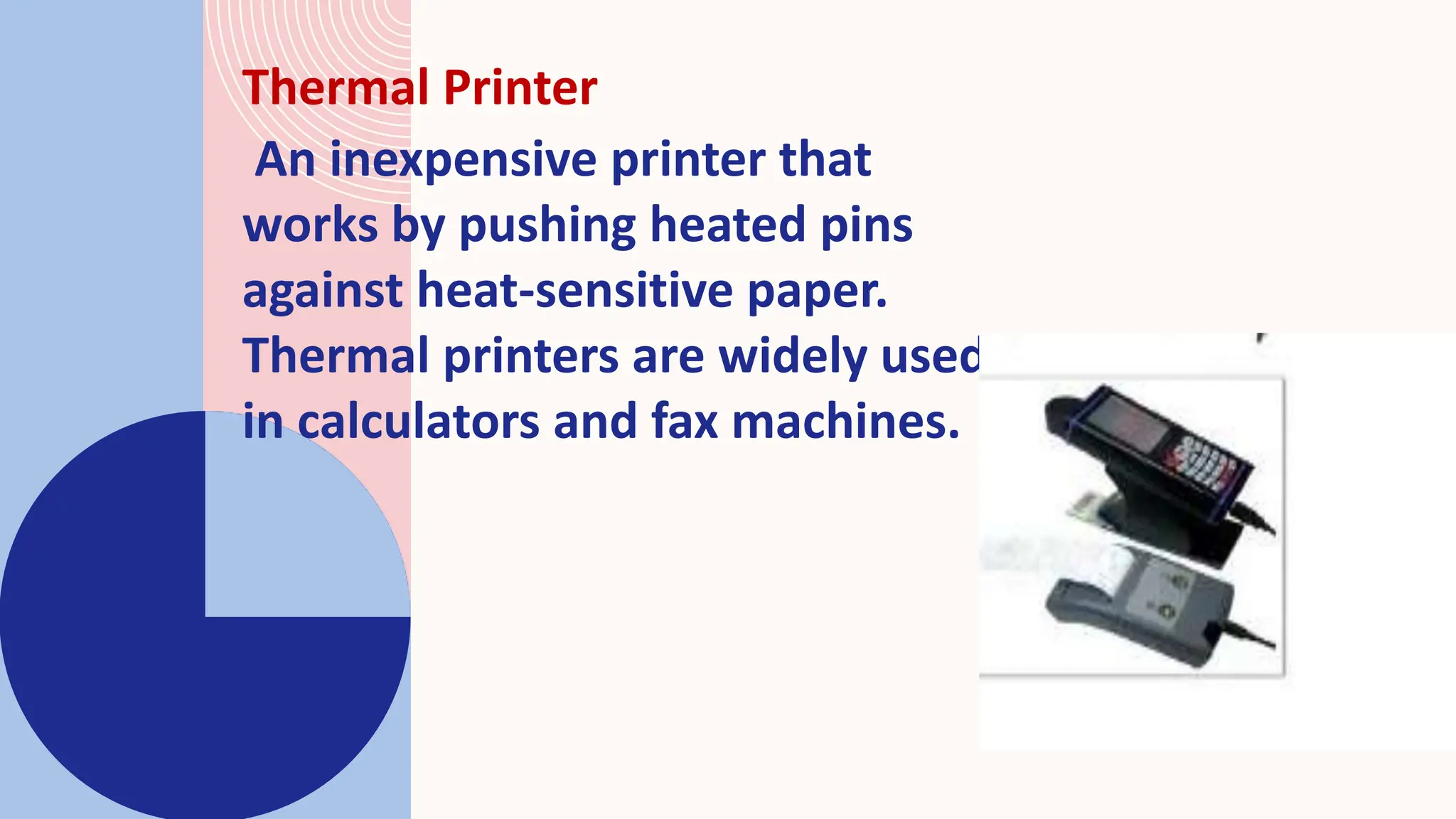 Thermal Printer
An inexpensive printer that
works by pushing heated pins
against heat-sensitive paper.
Thermal printers are widely used
in calculators and fax machines.
 
