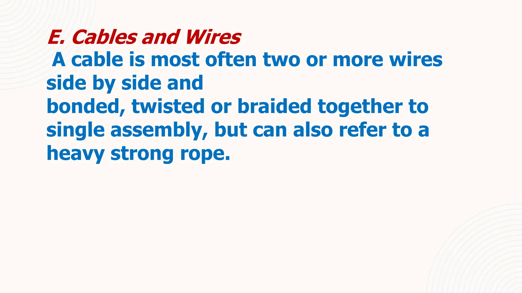 E. Cables and Wires
A cable is most often two or more wires
side by side and
bonded, twisted or braided together to
single assembly, but can also refer to a
heavy strong rope.
 