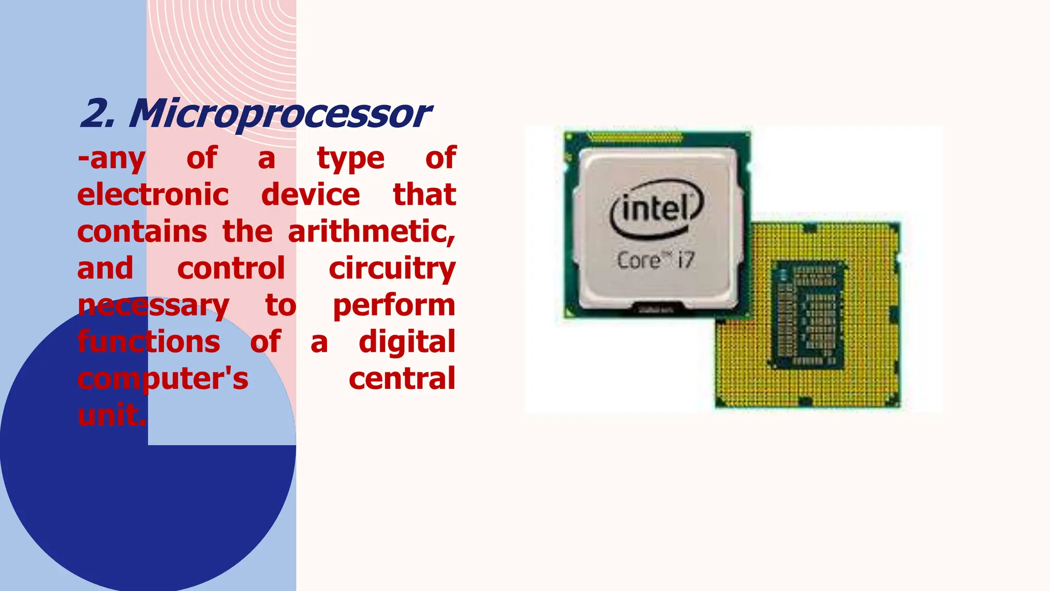 2. Microprocessor
-any of a type of
electronic device that
contains the arithmetic,
and control circuitry
necessary to perform
functions of a digital
computer's central
unit.
 