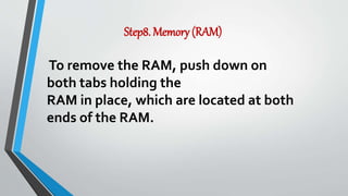 Step8. Memory (RAM)
To remove the RAM, push down on
both tabs holding the
RAM in place, which are located at both
ends of the RAM.
 