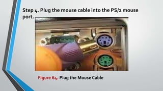 Step 4. Plug the mouse cable into the PS/2 mouse
port.
Figure 64. Plug the Mouse Cable
 