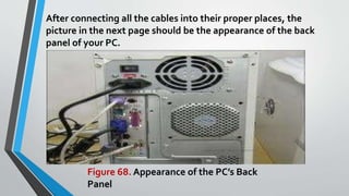 After connecting all the cables into their proper places, the
picture in the next page should be the appearance of the back
panel of your PC.
Figure 68. Appearance of the PC’s Back
Panel
 
