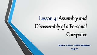 Lesson 4: Assembly and
Disassembly of a Personal
Computer
MARY CRIS LOPEZ FABROA
TLE 7
 