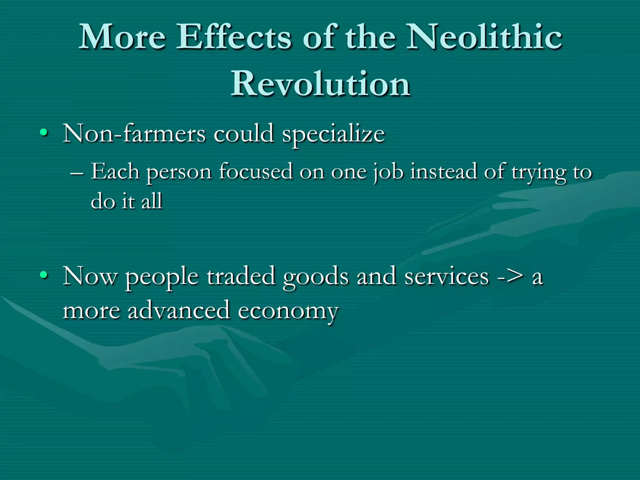More Effects of the Neolithic
           Revolution
• Non-farmers could specialize
  – Each person focused on one job instead of trying to
    do it all


• Now people traded goods and services -> a
  more advanced economy
 