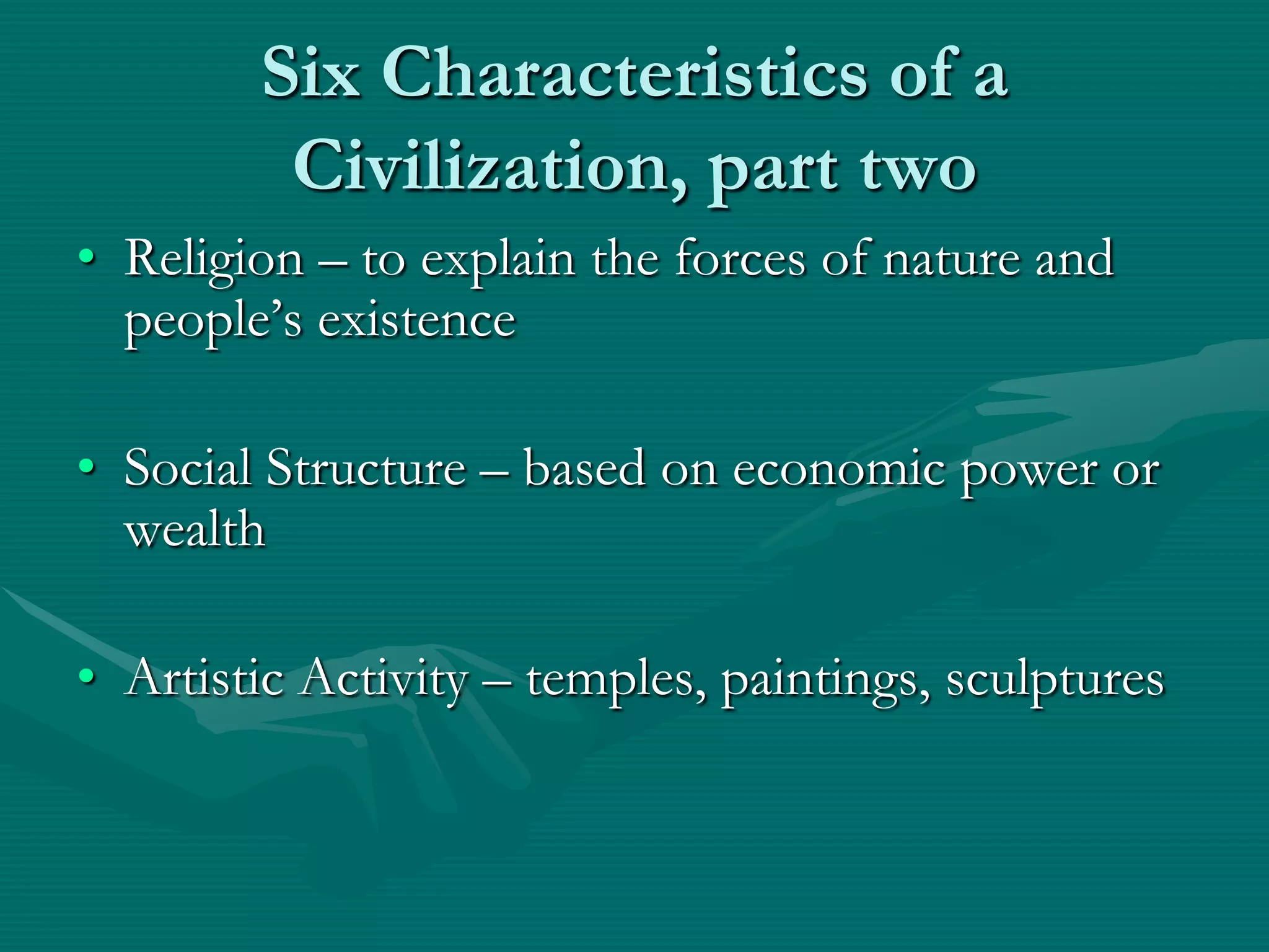 Six Characteristics of a
         Civilization, part two
• Religion – to explain the forces of nature and
  people’s existence

• Social Structure – based on economic power or
  wealth

• Artistic Activity – temples, paintings, sculptures
 