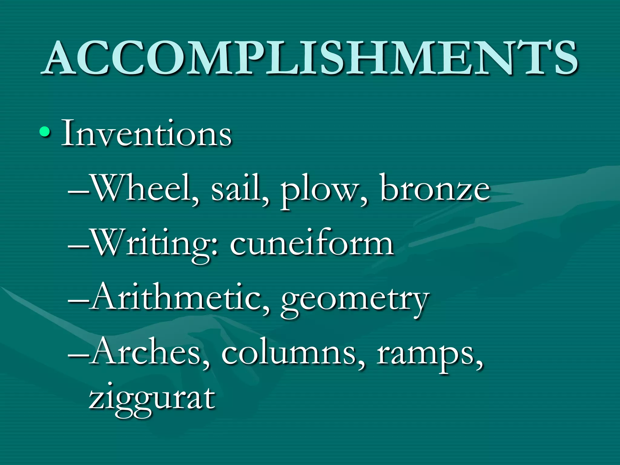 ACCOMPLISHMENTS
• Inventions
   –Wheel, sail, plow, bronze
   –Writing: cuneiform
   –Arithmetic, geometry
   –Arches, columns, ramps,
    ziggurat
 