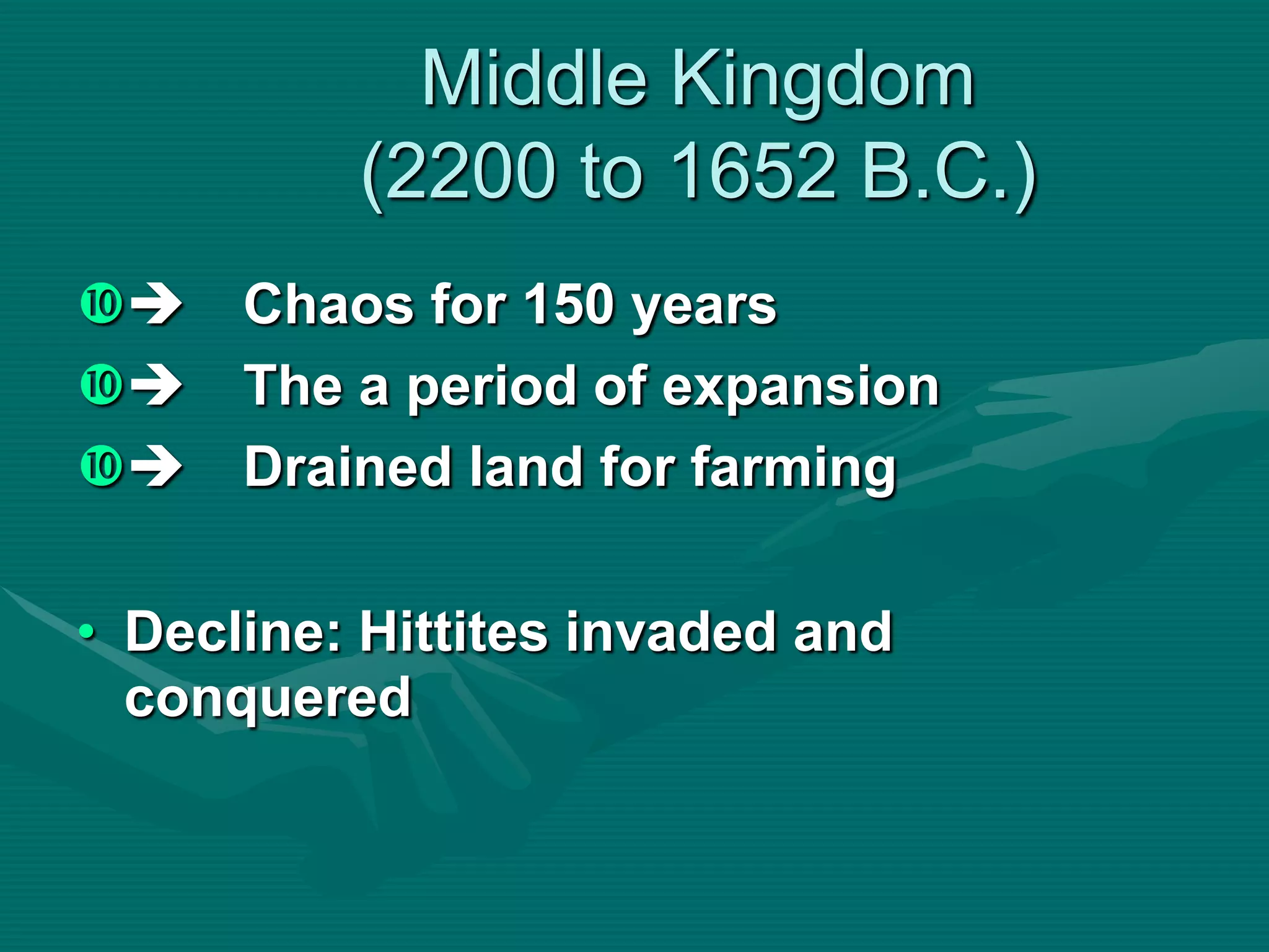Middle Kingdom
          (2200 to 1652 B.C.)
 Chaos for 150 years
 The a period of expansion
 Drained land for farming

• Decline: Hittites invaded and
  conquered
 