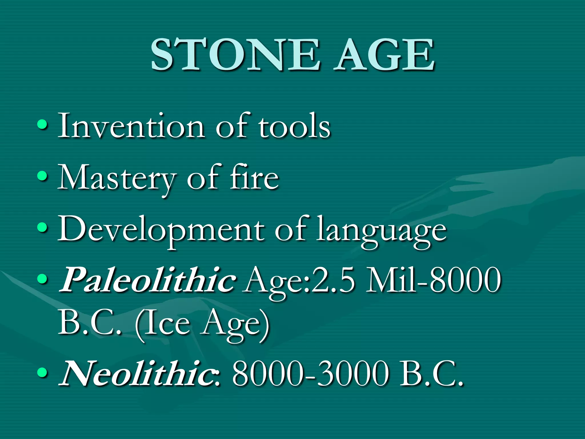 STONE AGE
• Invention of tools
• Mastery of fire
• Development of language
• Paleolithic Age:2.5 Mil-8000
  B.C. (Ice Age)
• Neolithic: 8000-3000 B.C.
 