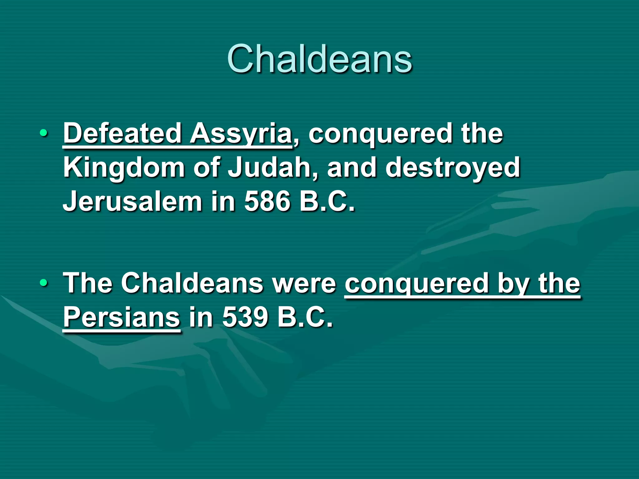 Chaldeans
• Defeated Assyria, conquered the
  Kingdom of Judah, and destroyed
  Jerusalem in 586 B.C.

• The Chaldeans were conquered by the
  Persians in 539 B.C.
 