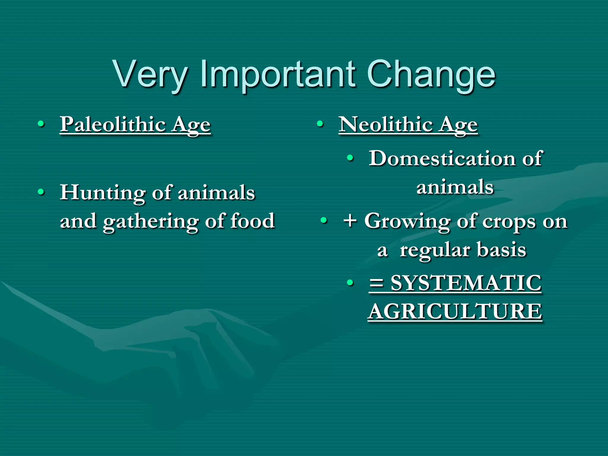 Very Important Change
• Paleolithic Age         • Neolithic Age
                            • Domestication of
• Hunting of animals               animals
  and gathering of food   • + Growing of crops on
                               a regular basis
                            • = SYSTEMATIC
                              AGRICULTURE
 