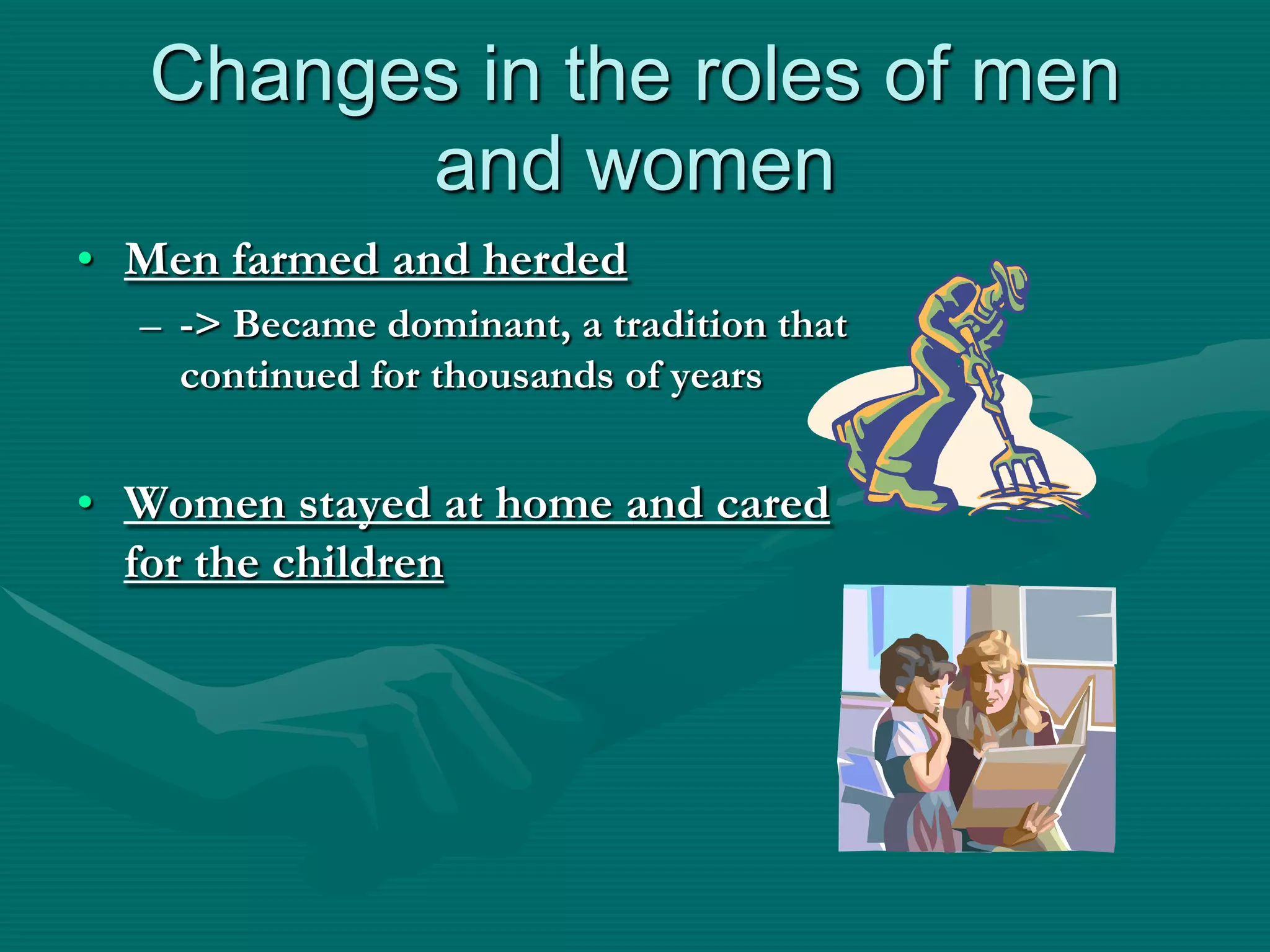 Changes in the roles of men
         and women
• Men farmed and herded
  – -> Became dominant, a tradition that
    continued for thousands of years


• Women stayed at home and cared
  for the children
 