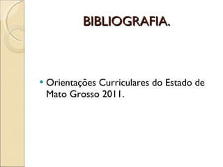 BIBLIOGRAFIA. Orientações Curriculares do Estado de Mato Grosso 2011. 