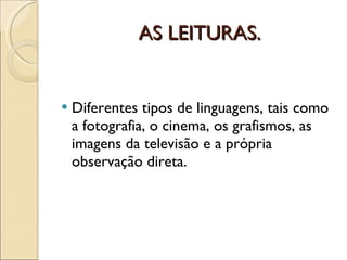 AS LEITURAS. Diferentes tipos de linguagens, tais como a fotografia, o cinema, os grafismos, as imagens da televisão e a própria observação direta. 