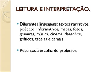LEITURA E INTERPRETAÇÃO. Diferentes linguagens: textos narrativos, poéticos, informativos, mapas, fotos, gravuras, música, cinema, desenhos, gráficos, tabelas e demais Recursos à escolha do professor. 