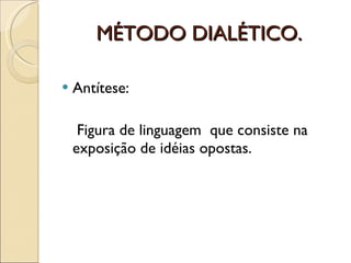 MÉTODO DIALÉTICO. Antítese:   Figura de linguagem  que consiste na exposição de idéias opostas.  