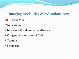 Imaging modalities & indications cont.
CT scan/ MRI
Indications
Infections & inflammatory diseases
Congenital anomalies of CNS
Trauma
Neoplasm
 
