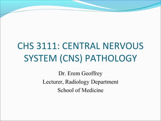 CHS 3111: CENTRAL NERVOUS
SYSTEM (CNS) PATHOLOGY
Dr. Erem Geoffrey
Lecturer, Radiology Department
School of Medicine
 