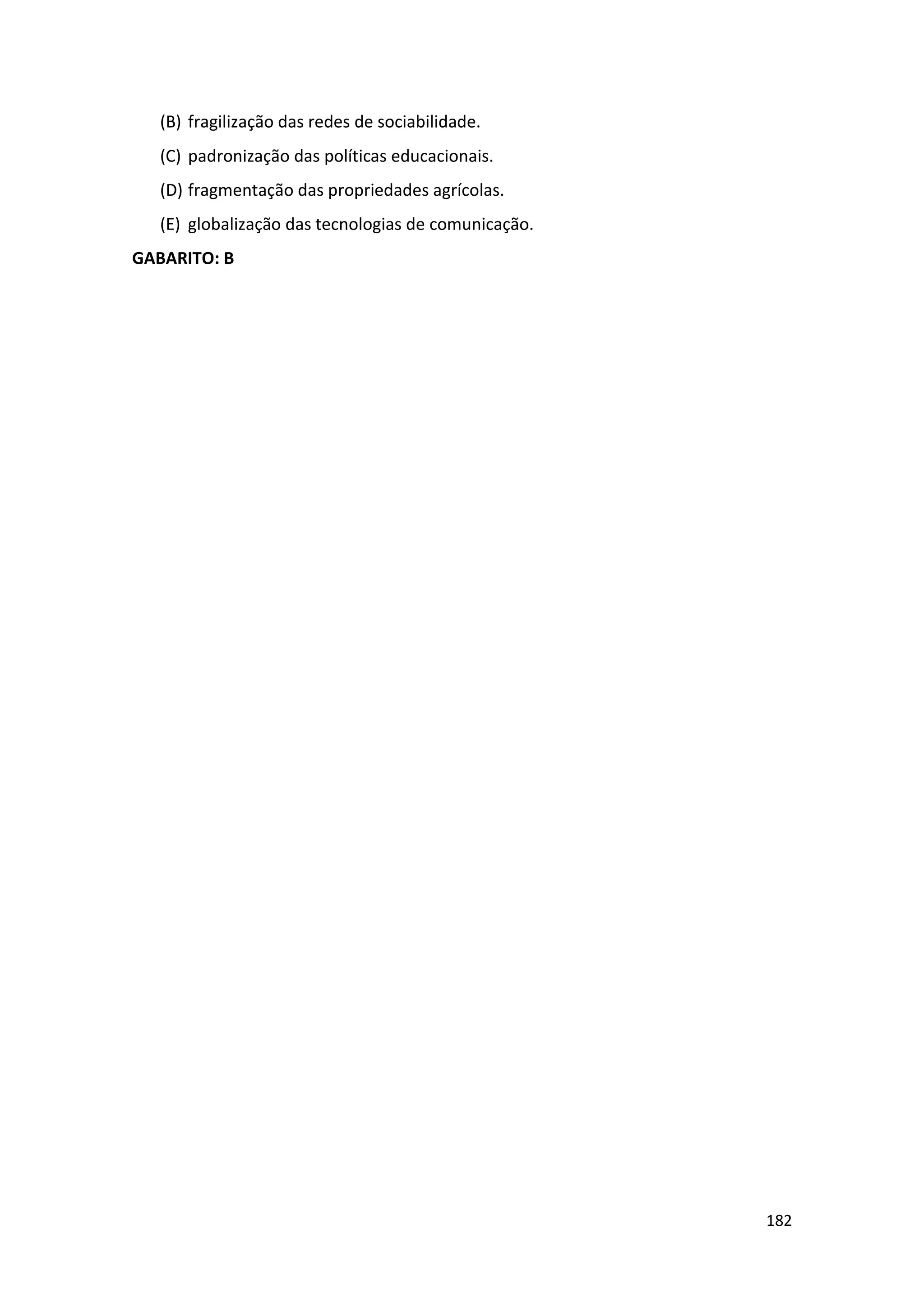 182
(B) fragilização das redes de sociabilidade.
(C) padronização das políticas educacionais.
(D) fragmentação das propriedades agrícolas.
(E) globalização das tecnologias de comunicação.
GABARITO: B
 