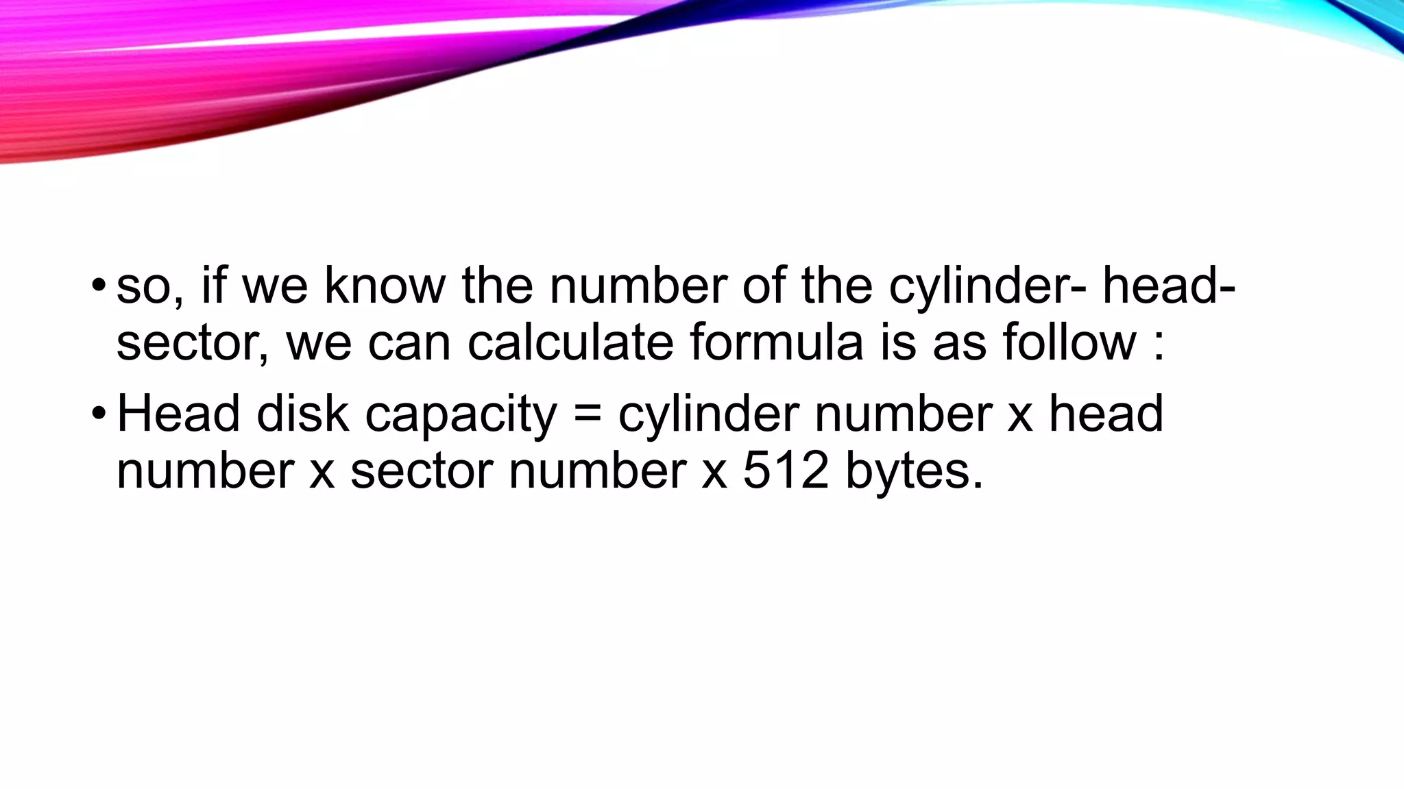 •so, if we know the number of the cylinder- head-
sector, we can calculate formula is as follow :
•Head disk capacity = cylinder number x head
number x sector number x 512 bytes.
 
