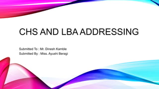CHS AND LBA ADDRESSING
Submitted To : Mr. Dinesh Kamble
Submitted By : Miss. Ayushi Beragi
 