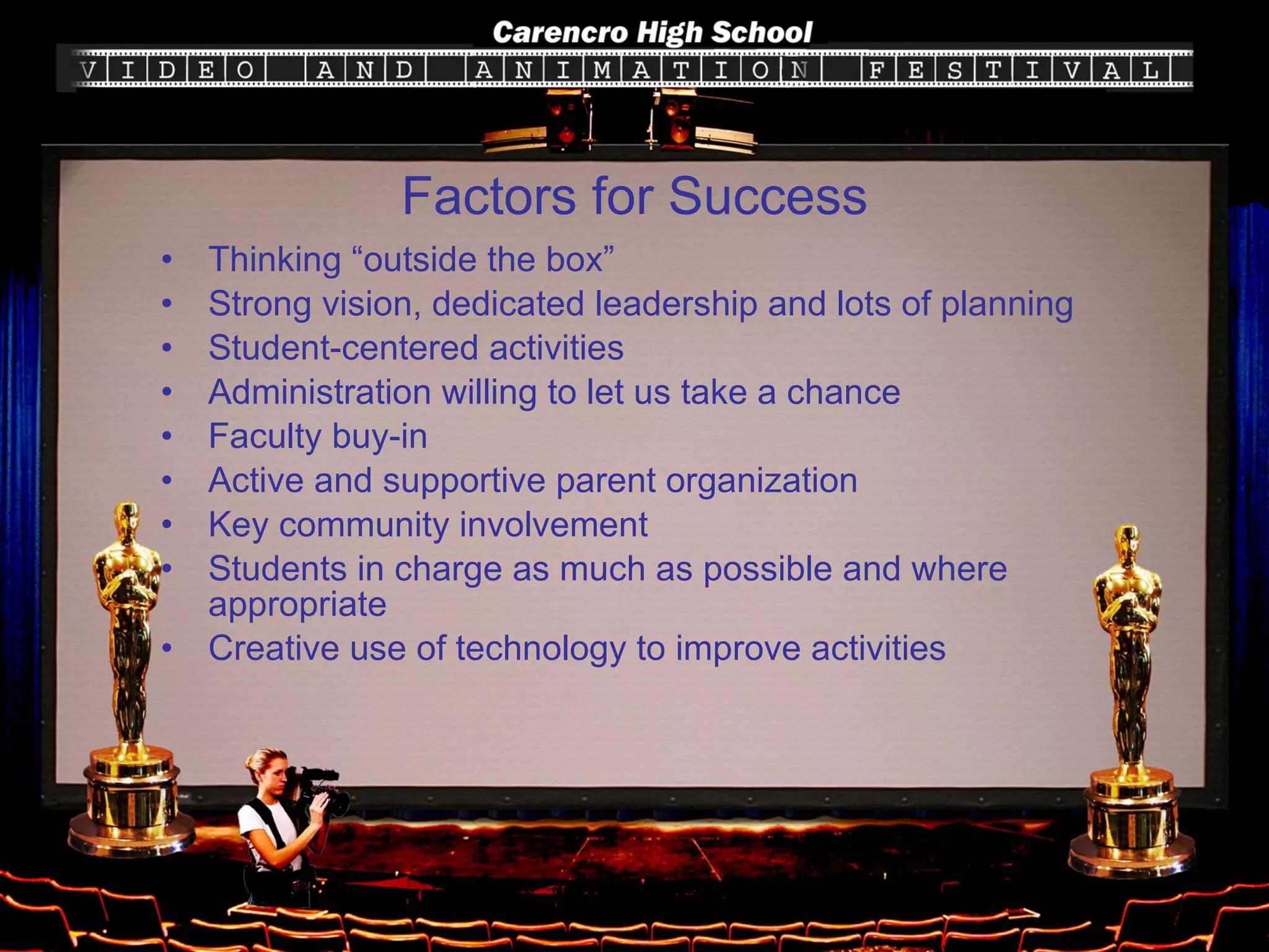 Factors for Success Thinking “outside the box” Strong vision, dedicated leadership and lots of planning Student-centered activities  Administration willing to let us take a chance Faculty buy-in Active and supportive parent organization Key community involvement Students in charge as much as possible and where appropriate Creative use of technology to improve activities 