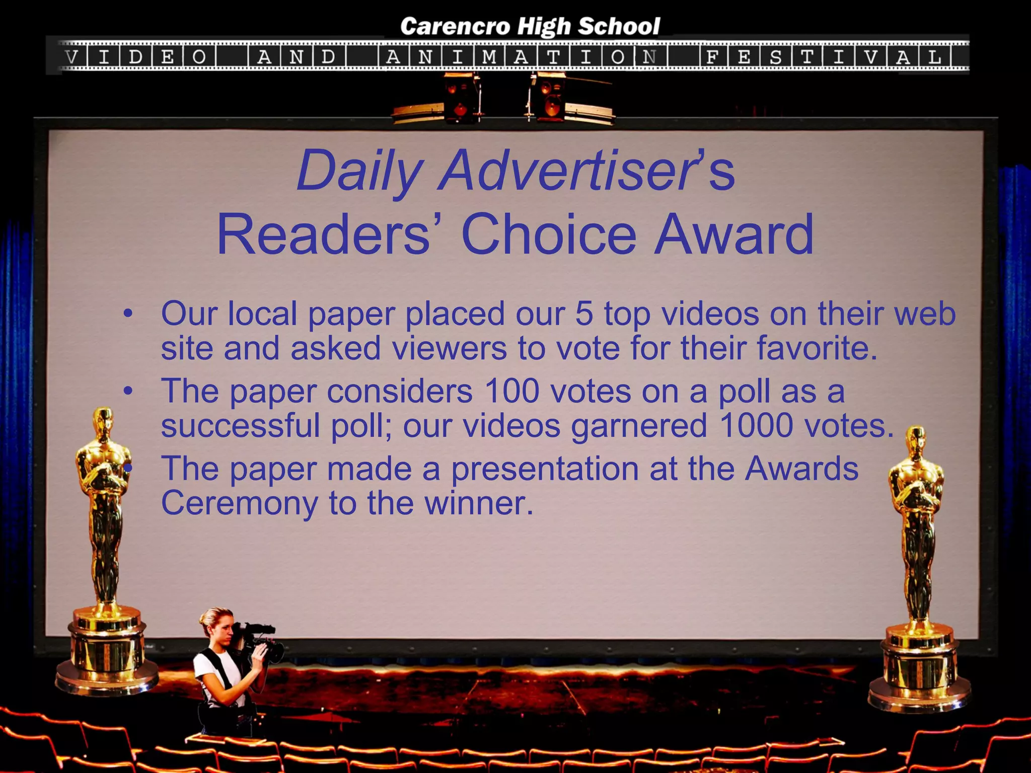 Daily Advertiser ’s Readers’ Choice Award Our local paper placed our 5 top videos on their web site and asked viewers to vote for their favorite. The paper considers 100 votes on a poll as a successful poll; our videos garnered 1000 votes. The paper made a presentation at the Awards Ceremony to the winner. 