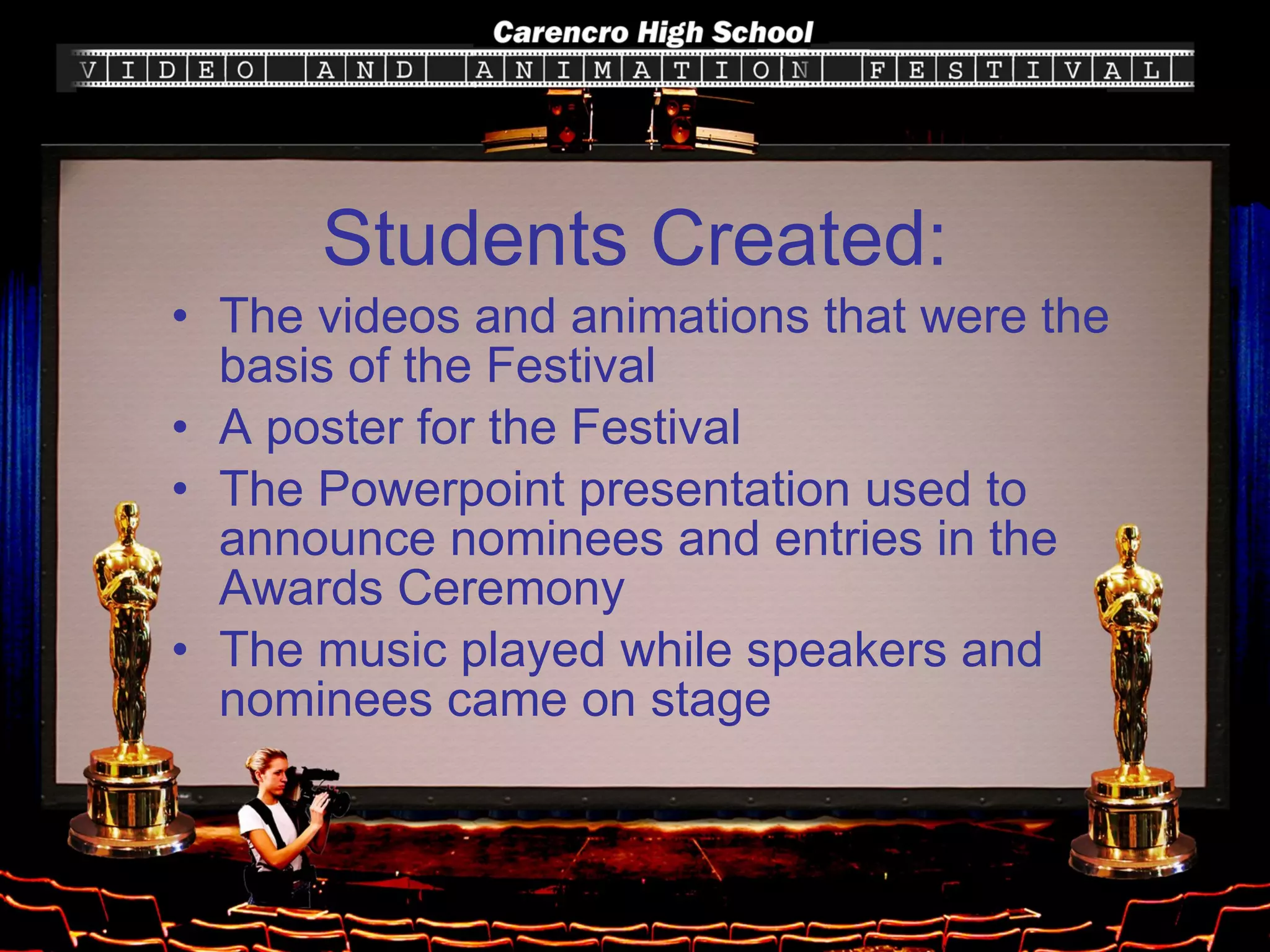 The videos and animations that were the basis of the Festival A poster for the Festival The Powerpoint presentation used to announce nominees and entries in the Awards Ceremony The music played while speakers and nominees came on stage Students Created: 